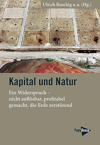 Kapital und Natur: Ein Widerspruch – nicht auflösbar, profitabel gemacht, die Erde zerstörend von PapyRossa Verlag