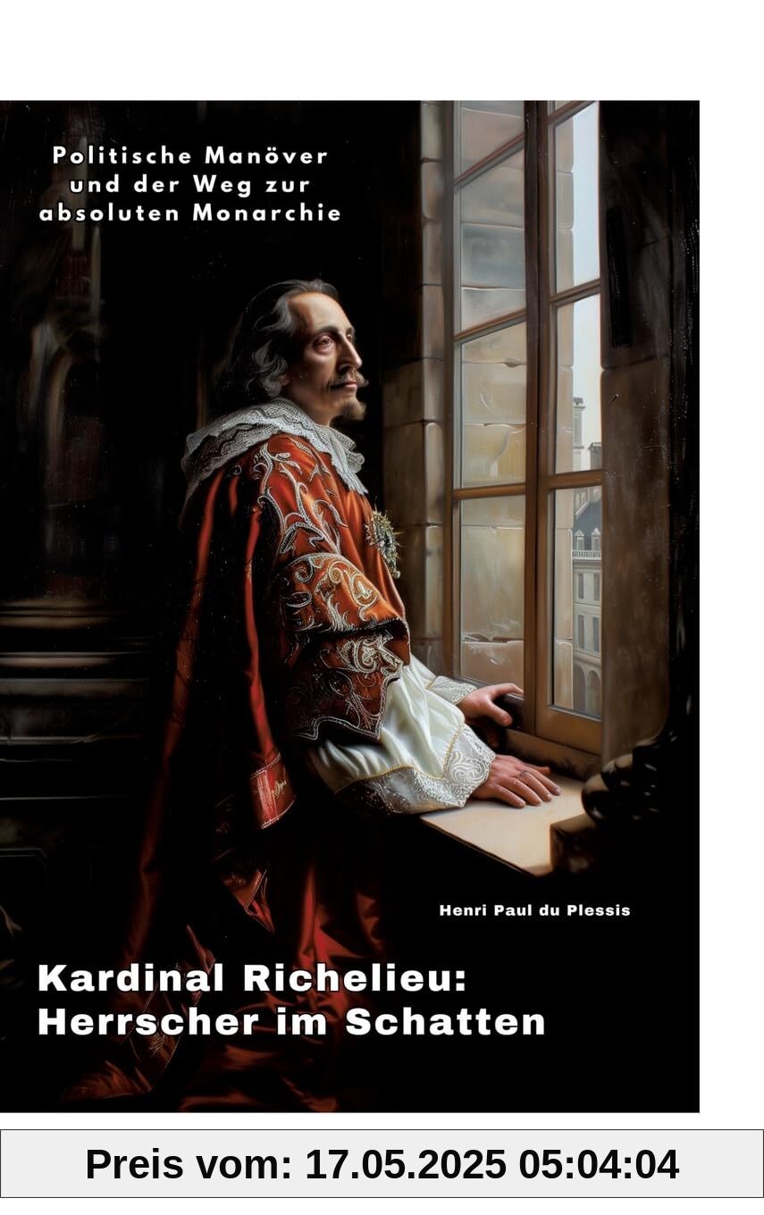 Kardinal Richelieu: Herrscher im Schatten: Politische Manöver und der Weg zur absoluten Monarchie
