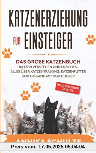 Katzenerziehung für Einsteiger: Das große Katzenbuch - Katzen verstehen und erziehen - Alles über Katzentraining, Katzenfutter und Umgang mit dem Clicker - inkl. Klickertraining für Katzen