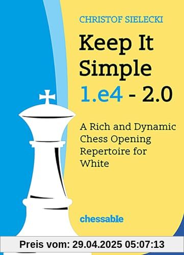 Keep It Simple: 1.e4 - 2.0: A Rich and Dynamic Chess Opening Repertoire for White Keep It Simple: 1.e4 - 2.0: A Rich and Dynamic Chess Opening Repertoire for White