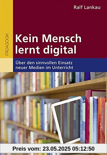 Kein Mensch lernt digital: Über den sinnvollen Einsatz neuer Medien im Unterricht