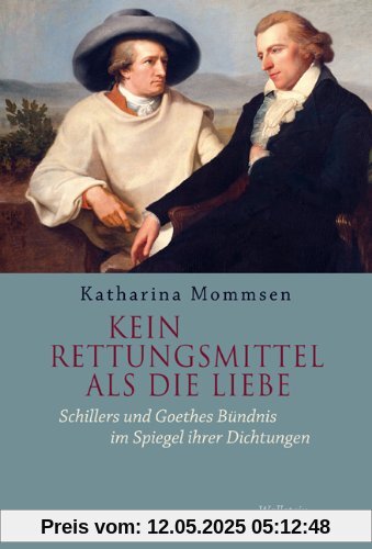 Kein Rettungsmittel als die Liebe: Schillers und Goethes Bündnis im Spiegel ihrer Dichtungen Kein Rettungsmittel als die Liebe: Schillers und Goethes Bündnis im Spiegel ihrer Dichtungen