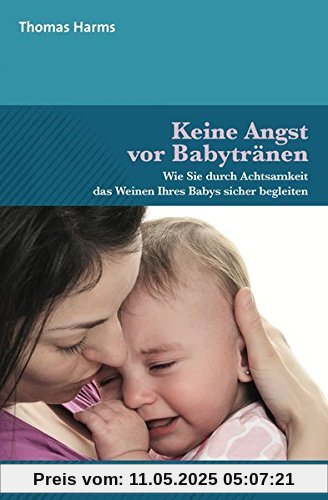 Keine Angst vor Babytränen: Wie Sie durch Achtsamkeit das Weinen Ihres Babys sicher begleiten (Neue Wege für Eltern und Kind)