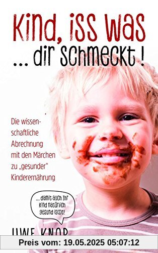 Kind, iss was ... dir schmeckt!: Die wissenschaftliche Abrechnung mit den Märchen zu "gesunder" Kinderernährung Kind, iss was ... dir schmeckt!: Die wissenschaftliche Abrechnung mit den Märchen zu "gesunder" Kinderernährung
