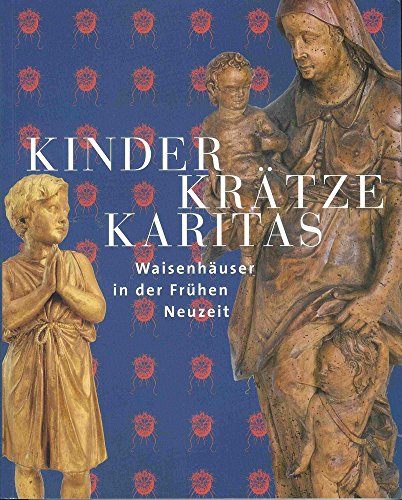 Kinder, Krätze, Karitas: Waisenhäuser in der Frühen Neuzeit (Kataloge der Franckesche Stiftungen zu Halle, Band 23)