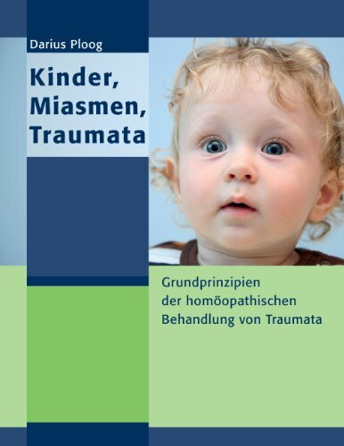 Kinder, Miasmen, Traumata: Grundprinzipien der homöopathischen Behandlung von Traumata Kinder, Miasmen, Traumata: Grundprinzipien der homöopathischen Behandlung von Traumata