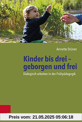 Kinder bis drei – geborgen und frei: Dialogisch arbeiten in der Frühpädagogik