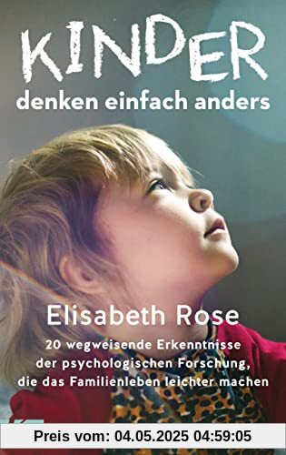 Kinder denken einfach anders: 20 wegweisende Erkenntnisse der psychologischen Forschung, die das Familienleben leichter machen