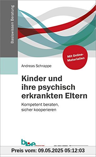 Kinder und ihre psychisch erkrankten Eltern: Kompetent beraten, sicher kooperieren (Basiswissen Beratung)