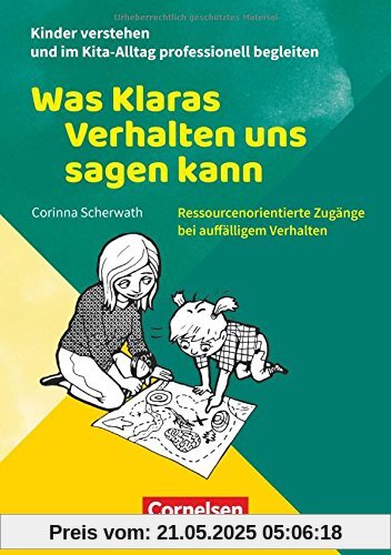 Kinder verstehen und im Kita-Alltag professionell begleiten: Was Klaras Verhalten uns sagen kann: Ressourcenorientierte Zugänge bei auffälligem Verhalten. Ratgeber Kinder verstehen und im Kita-Alltag professionell begleiten: Was Klaras Verhalten uns sagen kann: Ressourcenorientierte Zugänge bei auffälligem Verhalten. Ratgeber