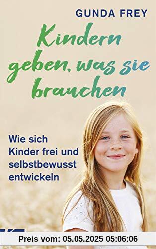 Kindern geben, was sie brauchen: Wie sich Kinder frei und selbstbewusst entwickeln Kindern geben, was sie brauchen: Wie sich Kinder frei und selbstbewusst entwickeln