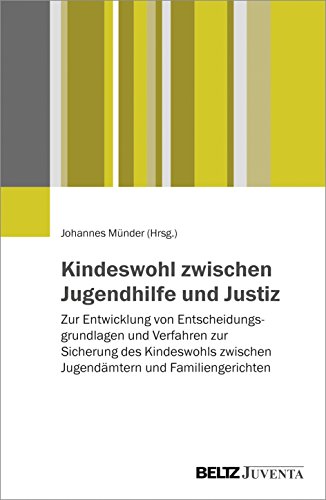 Kindeswohl zwischen Jugendhilfe und Justiz: Zur Entwicklung von Entscheidungsgrundlagen und Verfahren zur Sicherung des Kindeswohls zwischen Jugendämtern und Familiengerichten