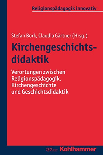 Kirchengeschichtsdidaktik: Verortungen zwischen Religionspädagogik, Kirchengeschichte und Geschichtsdidaktik (Religionspädagogik innovativ, 12, Band 12)