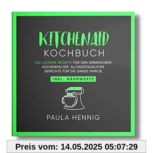 Kitchenaid Kochbuch: 100 leckere Rezepte für den grandiosen Küchenhelfer. Alltagstaugliche Gerichte für die ganze Familie. Inkl. Nährwerte. (Kitchenaid Rezepte, Band 1)