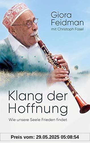 Klang der Hoffnung: Wie unsere Seele Frieden findet. Philosophie und Vermächtnis eines großen Künstlers und Weltbürgers. Lebenserinnerungen von Giora Feidman, Klarinettist und King of Klezmer