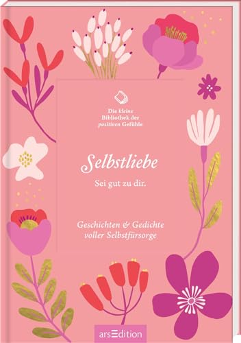 Die kleine Bibliothek der positiven Gefühle: Selbstliebe: Sei gut zu dir. Geschichten & Gedichte voller Selbstfürsorge von arsEdition GmbH