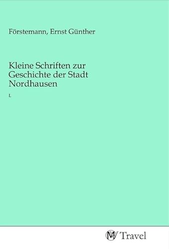 Kleine Schriften zur Geschichte der Stadt Nordhausen: I. Kleine Schriften zur Geschichte der Stadt Nordhausen: I. von MV-Travel