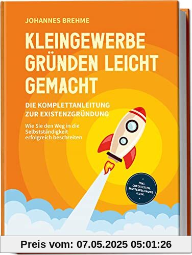 Kleingewerbe gründen leicht gemacht - Die Komplettanleitung zur Existenzgründung: Wie Sie den Weg in die Selbstständigkeit erfolgreich beschreiten | inkl. Checklisten, Musterrechnung u.v.m.