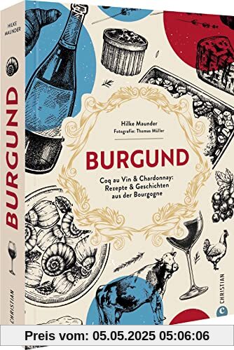 Kochbuch Frankreich – Burgund: Coq au Vin & Chardonnay: 80 Rezepte & Geschichten aus der Bourgogne. Authentische französische Land-Küche