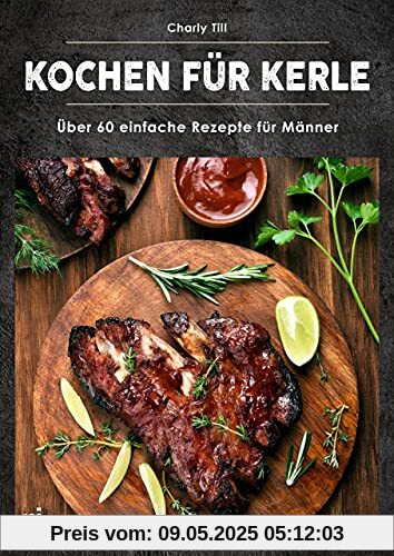 Kochen für Kerle: Über 60 einfache Rezepte für Männer. Das ultimative Männer-Kochbuch für Anfänger- und Hobbyköche – mit herzhaften und süßen Gerichten Kochen für Kerle: Über 60 einfache Rezepte für Männer. Das ultimative Männer-Kochbuch für Anfänger- und Hobbyköche – mit herzhaften und süßen Gerichten