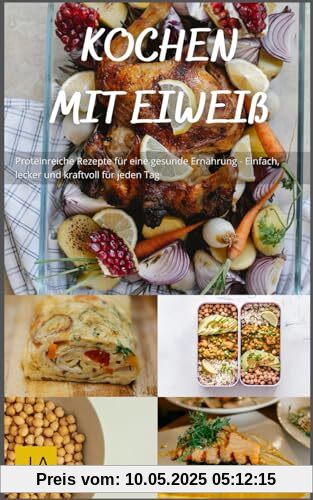 Kochen mit Eiweiß: Proteinreiche Rezepte für eine gesunde Ernährung - Einfach, lecker und kraftvoll für jeden Tag Kochen mit Eiweiß: Proteinreiche Rezepte für eine gesunde Ernährung - Einfach, lecker und kraftvoll für jeden Tag
