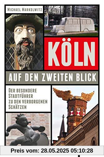 Köln auf den zweiten Blick: Der besondere Stadtführer zu den verborgenen Schätzen Köln auf den zweiten Blick: Der besondere Stadtführer zu den verborgenen Schätzen