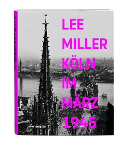 Lee Miller: Köln im März 1945. Befreiung, Besatzung und Alltag in der Kölner Nachkriegszeit. Lee Miller-Bildband mit neuen Einblicken in die Geschichte Kölns nach dem 2. Weltkrieg