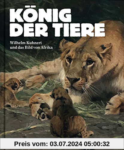 König der Tiere: Wilhelm Kuhnert und das Bild von Afrika