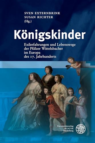 Königskinder: Exilerfahrungen und Lebenswege der Pfälzer Wittelsbacher im Europa des 17. Jahrhunderts (Heidelberger Abhandlungen zur Mittleren und Neueren Geschichte) von UNIVERSITÄTSVERLAG WINTER GMBH HEIDELBERG