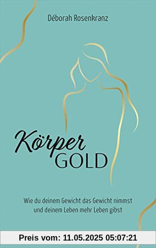 Körpergold: Wie du deinem Gewicht das Gewicht nimmst und deinem Leben mehr Leben gibst.