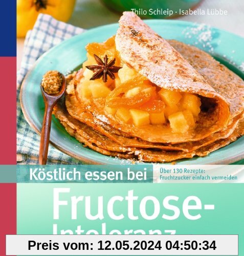 Köstlich essen bei Fructose-Intoleranz: Über 130 Rezepte: Fruchtzucker ganz einfach vermeiden
