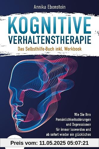 Kognitive Verhaltenstherapie - Das Selbsthilfe Buch inkl. Workbook: Wie Sie Ihre Persönlichkeitsstörungen und Depressionen für immer loswerden und ab sofort wieder ein glückliches Leben führen können
