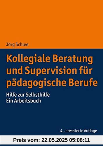 Kollegiale Beratung und Supervision für pädagogische Berufe: Hilfe zur Selbsthilfe. Ein Arbeitsbuch