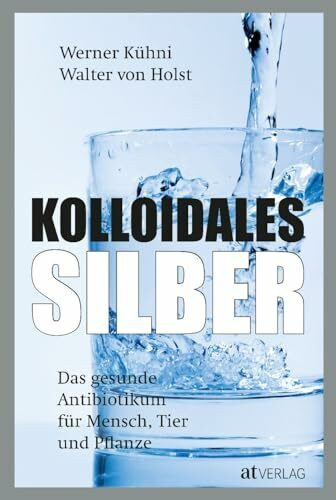 Kolloidales Silber: Das gesunde Antibiotikum - Praktischer Ratgeber für Mensch, Tier und Pflan...