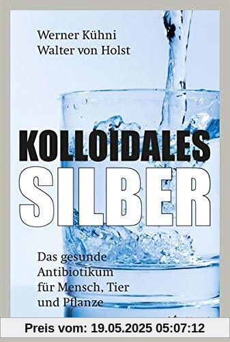 Kolloidales Silber: Das gesunde Antibiotikum für Mensch, Tier und Pflanze Kolloidales Silber: Das gesunde Antibiotikum für Mensch, Tier und Pflanze
