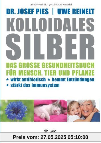 Kolloidales Silber: Das große Gesundheitsbuch für Mensch, Tier und Pflanze. Wirkt antibiotisch, hemmt Entzündungen, stärkt das Imunsystem