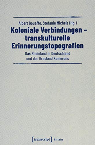 Koloniale Verbindungen - transkulturelle Erinnerungstopografien: Das Rheinland in Deutschland und das Grasland Kameruns (Histoire) von transcript Verlag
