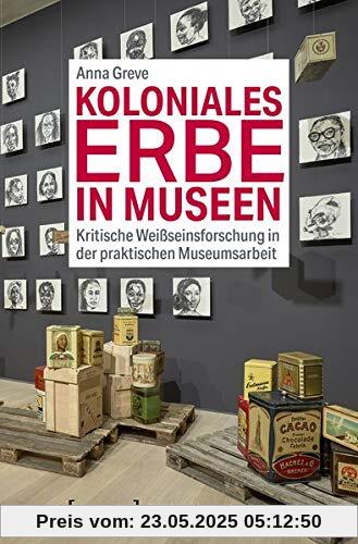 Koloniales Erbe in Museen: Kritische Weißseinsforschung in der praktischen Museumsarbeit (Edition Museum, Bd. 42)
