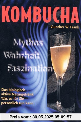 Kombucha. Mythos, Wahrheit, Faszination: Das biologisch aktive Naturgetränk. Was es für Sie persönlich tun kann