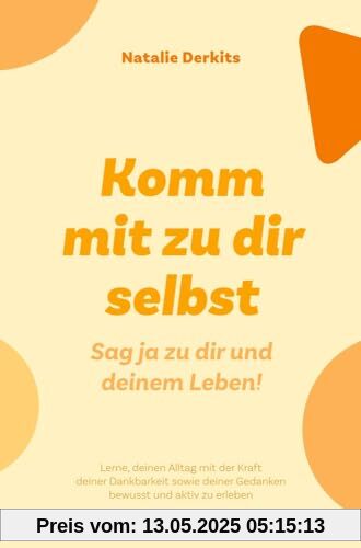 Komm mit zu dir selbst. Sag ja zu dir und deinem Leben!: Lerne deinen Alltag mit der Kraft deiner Dankbarkeit sowie deiner Gedanken bewusst und aktiv zu erleben.