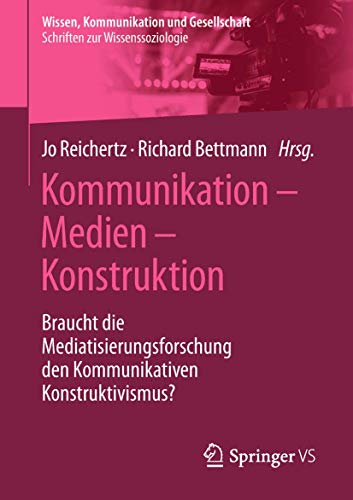 Kommunikation – Medien – Konstruktion: Braucht die Mediatisierungsforschung den Kommunikativen Konstruktivismus? (Wissen, Kommunikation und Gesellschaft) von Springer VS