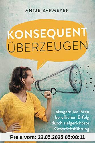Konsequent überzeugen!: Steigern Sie Ihren beruflichen Erfolg durch zielgerichtete Gesprächsführung Konsequent überzeugen!: Steigern Sie Ihren beruflichen Erfolg durch zielgerichtete Gesprächsführung