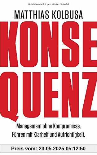 Konsequenz!: Management ohne Kompromisse - Führen mit Klarheit und Aufrichtigkeit