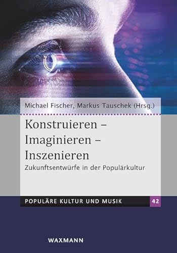 Konstruieren – Imaginieren – Inszenieren: Zukunftsentwürfe in der Populärkultur (Populäre Kultur und Musik)