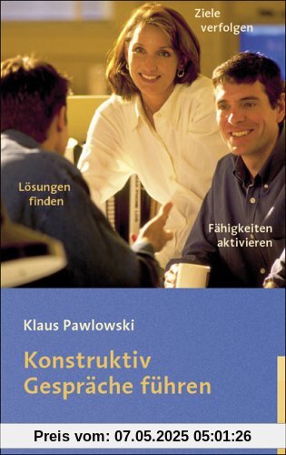 Konstruktiv Gespräche führen: Fähigkeiten aktivieren, Ziele verfolgen, Lösungen finden Konstruktiv Gespräche führen: Fähigkeiten aktivieren, Ziele verfolgen, Lösungen finden