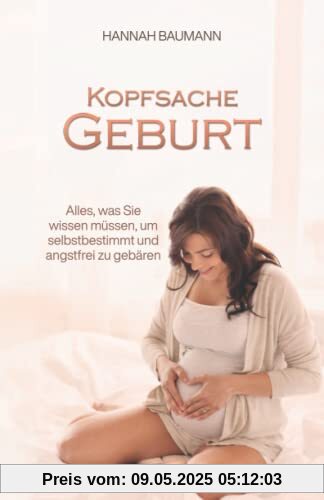 Kopfsache Geburt: Alles, was Sie wissen müssen, um selbstbestimmt und angstfrei zu gebären Kopfsache Geburt: Alles, was Sie wissen müssen, um selbstbestimmt und angstfrei zu gebären
