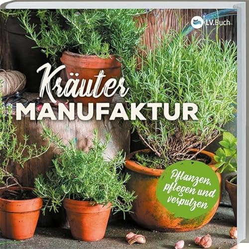 Kräuter-Manufaktur: Küchenkräuter pflanzen, pflegen und zubereiten. Richtiger Standort, richtige Pflege, richtig gießen. Mit vielen Rezepten.