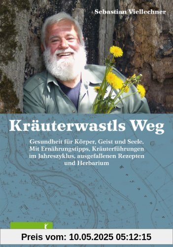 Kräuterwastls Weg Gesundheit für Körper, Geist und Seele. Mit Ernährungstipps, Kräuterführungen im Jahreszyklus, ausgefallenen Rezepten und Herbarium