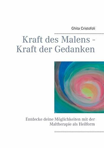 Kraft des Malens - Kraft der Gedanken: Entdecke deine Möglichkeiten mit der Maltherapie als He...