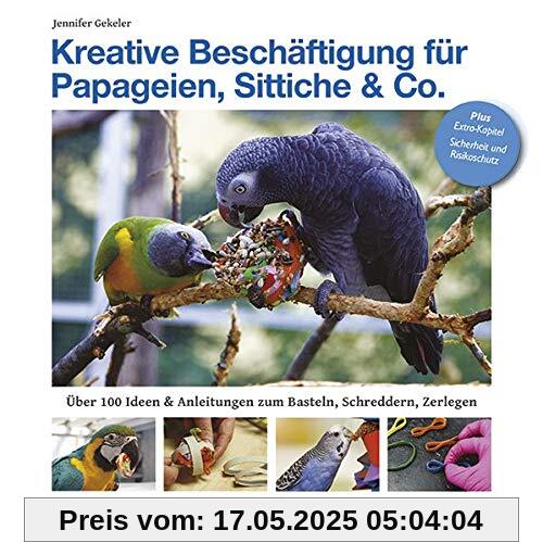 Kreative Beschäftigungg für Papageien, Sittiche & Co.: Über 100 Ideen, Anleitungen & Tricks zum Basteln, Schreddern, Zerlegen